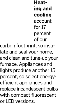 Heating and cooling account for 17 percent of our carbon footprint  so insulate and seal your home  and clean and tun   