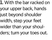 1  With the bar racked on your upper back  hands just beyond shoulder width  step your feet wider than your shoulders   
