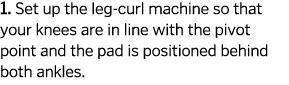 1  Set up the leg-curl machine so that your knees are in line with the pivot point and the pad is positioned behind b   