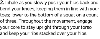 2  Inhale as you slowly push your hips back and bend your knees  keeping them in line with your toes  lower to the bo   