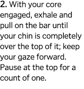 2  With your core engaged  exhale and pull on the bar until your chin is completely over the top of it  keep your gaz   