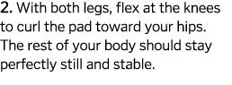 2  With both legs  flex at the knees to curl the pad toward your hips  The rest of your body should stay perfectly st   