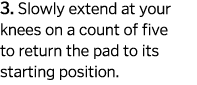 3  Slowly extend at your knees on a count of five to return the pad to its starting position  
