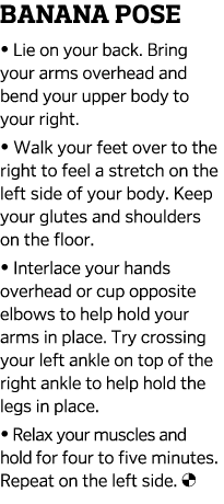Banana Pose   Lie on your back  Bring your arms overhead and bend your upper body to your right    Walk your feet ove   