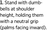 1  Stand with dumbbells at shoulder height  holding them with a neutral grip  palms facing inward   