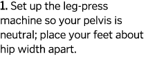 1  Set up the leg-press machine so your pelvis is neutral  place your feet about hip width apart  