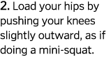 2  Load your hips by pushing your knees slightly outward  as if doing a mini-squat  