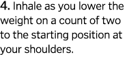 4  Inhale as you lower the weight on a count of two to the starting position at your shoulders  