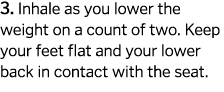 3  Inhale as you lower the weight on a count of two  Keep your feet flat and your lower back in contact with the seat  