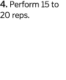 4  Perform 15 to 20 reps  