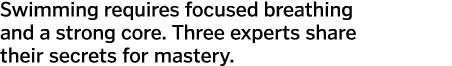 Swimming requires focused breathing and a strong core  Three experts share their secrets for mastery 