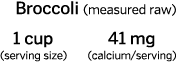 Broccoli  measured raw    1 cup    41 mg  serving size    calcium serving  