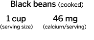 Black beans  cooked    1 cup    46 mg  serving size    calcium serving   