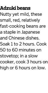  Adzuki beans Nutty yet mild  these small  red  relatively fast-cooking beans are a staple in Japanese and Chinese di   