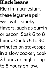 Black beans Rich in magnesium  these legumes pair well with smoky flavors  such as cumin or bacon  Soak 6 to 8 hours    