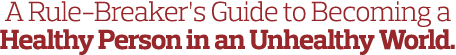 A Rule-Breaker s Guide to Becoming a Healthy Person in an Unhealthy World 