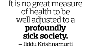 It is no great measure of health to be well adjusted to a profoundly sick society  — Jiddu Krishnamurti 