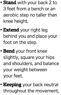    Stand with your back 2 to 3 feet from a bench or an aerobic step no taller than knee height     Extend your right    