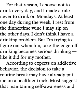 For that reason  I choose not to drink every day  and I made a rule never to drink on Mondays  At least one day durin   