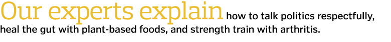 Our experts explain how to talk politics respectfully  heal the gut with plant-based foods  and strength train with a   