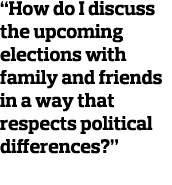  How do I discuss the upcoming elections with family and friends in a way that respects political differences  