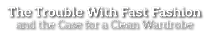 The Trouble With Fast Fashion and the Case for a Clean Wardrobe 