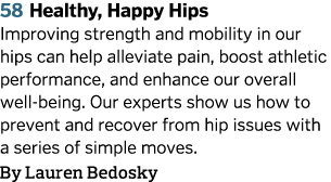 58 Healthy, Happy Hips Improving strength and mobility in our hips can help alleviate pain, boost athletic performanc   