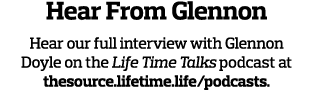 Hear From Glennon Hear our full interview with Glennon Doyle on the Life Time Talks podcast at thesource lifetime lif   