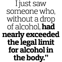 I just saw someone who, without a drop of alcohol, had nearly exceeded the legal limit for alcohol in the body  