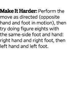 Make It Harder: Perform the move as directed (opposite hand and foot in motion), then try doing figure eights with t   