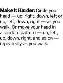  Make It Harder: Circle your head — up, right, down, left or up, left, down, right — as you walk  Or move your head i   