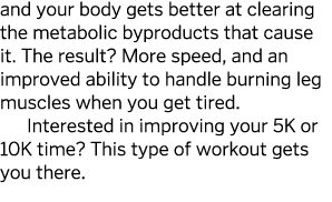 and your body gets better at clearing the metabolic byproducts that cause it  The result  More speed, and an improved   