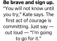 Be brave and sign up   You will not know until you try,  Kate says  The first act of courage is committing  Just say    
