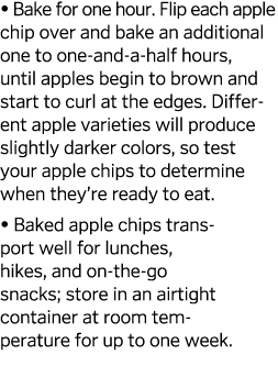  Bake for one hour  Flip each apple chip over and bake an additional one to one-and-a-half hours, until apples begin   