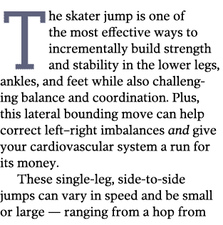 The skater jump is one of the most effective ways to incrementally build strength and stability in the lower legs, an   