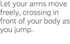 Let your arms move freely, crossing in front of your body as you jump 