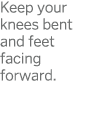 Keep your knees bent and feet facing forward  