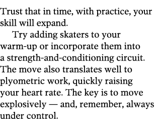 Trust that in time, with practice, your skill will expand   Try adding skaters to your warm-up or incorporate them in   