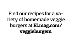 Make Your Own Find our recipes for a variety of homemade veggie burgers at ELmag com veggieburgers  