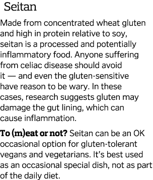  Seitan Made from concentrated wheat gluten and high in protein relative to soy, seitan is a processed and potentiall   