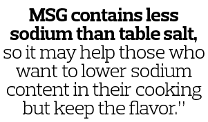MSG contains less sodium than table salt, so it may help those who want to lower sodium content in their cooking but    