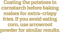 Coating the potatoes in cornstarch before baking makes for extra-crispy fries  If you avoid eating corn, use arrowroo   