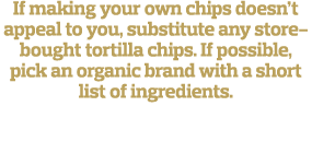 If making your own chips doesn t appeal to you, substitute any store-bought tortilla chips  If possible, pick an orga   