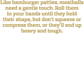 Like hamburger patties, meatballs need a gentle touch  Roll them in your hands until they hold their shape, but don t   