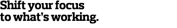 Shift your focus to what s working 
