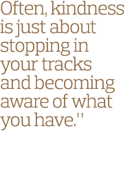 Often, kindness is just about stopping in your tracks and becoming aware of what you have  
