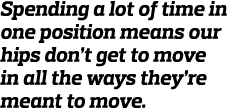 Spending a lot of time in one posi tion means our hips don t get to move in all the ways they re meant to move 