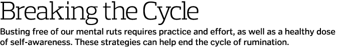 Breaking the Cycle Busting free of our mental ruts requires practice and effort, as well as a healthy dose of self-aw   