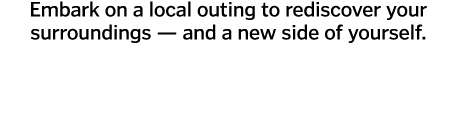 Embark on a local outing to rediscover your surroundings — and a new side of yourself 