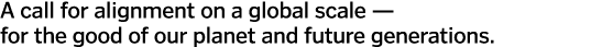 A call for alignment on a global scale — for the good of our planet and future generations  